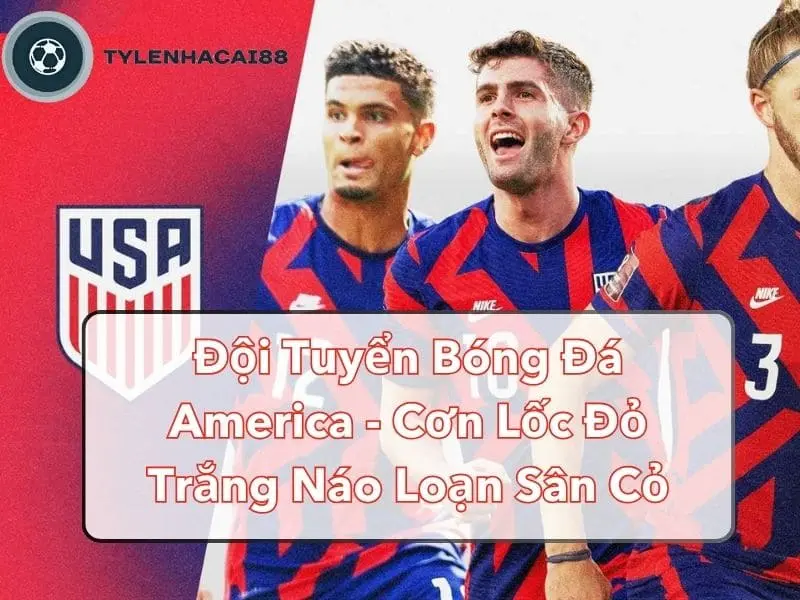 Đội Tuyển Bóng Đá America - Cơn Lốc Đỏ Trắng Náo Loạn Sân Cỏ